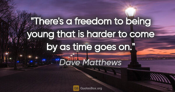 Dave Matthews quote: "There's a freedom to being young that is harder to come by as..."