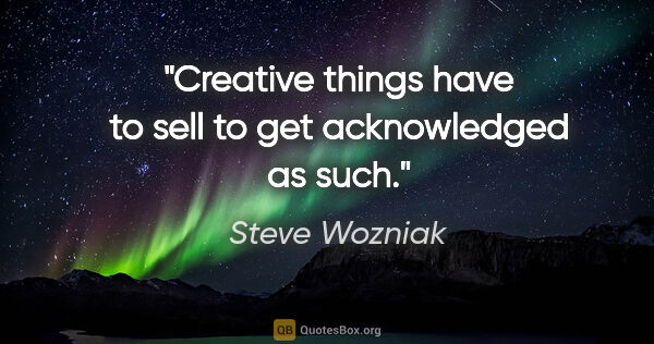 Steve Wozniak quote: "Creative things have to sell to get acknowledged as such."