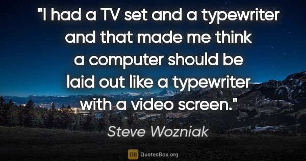 Steve Wozniak quote: "I had a TV set and a typewriter and that made me think a..."