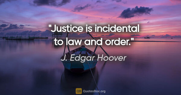 J. Edgar Hoover quote: "Justice is incidental to law and order."