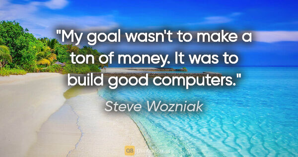 Steve Wozniak quote: "My goal wasn't to make a ton of money. It was to build good..."