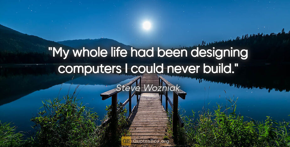 Steve Wozniak quote: "My whole life had been designing computers I could never build."