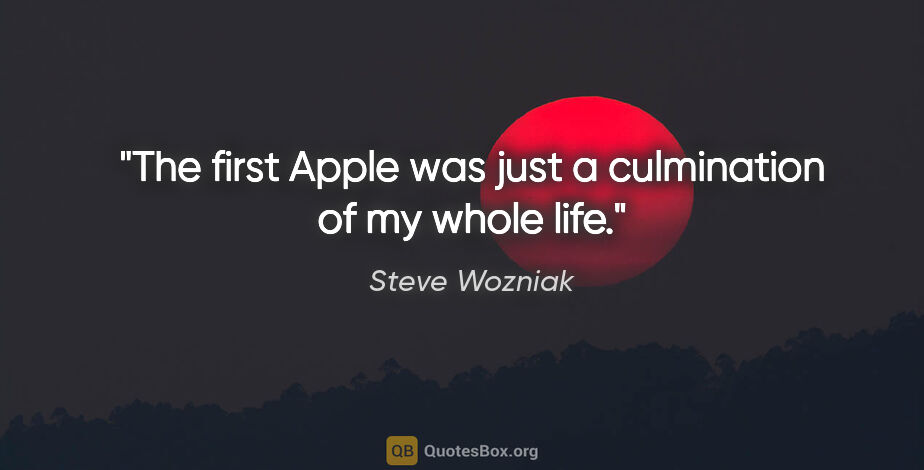 Steve Wozniak quote: "The first Apple was just a culmination of my whole life."