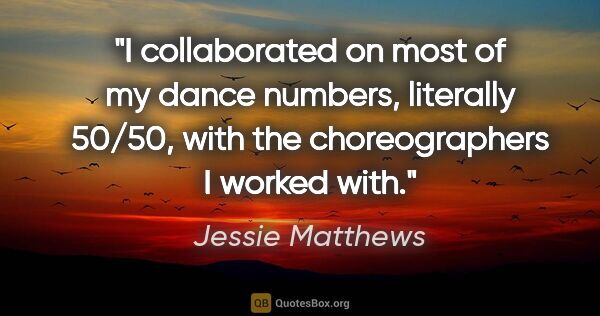 Jessie Matthews quote: "I collaborated on most of my dance numbers, literally 50/50,..."