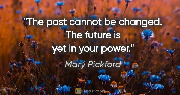 Mary Pickford quote: "The past cannot be changed. The future is yet in your power."