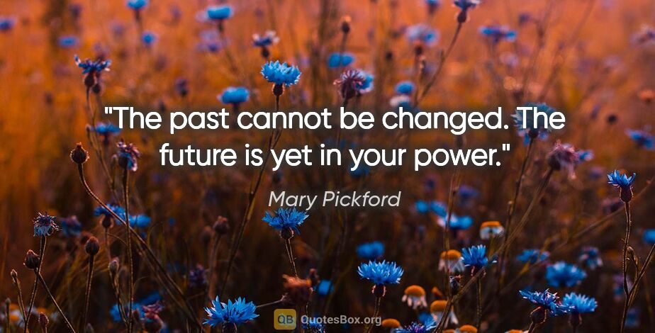 Mary Pickford quote: "The past cannot be changed. The future is yet in your power."