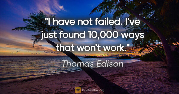 Thomas Edison quote: "I have not failed. I've just found 10,000 ways that won't work."