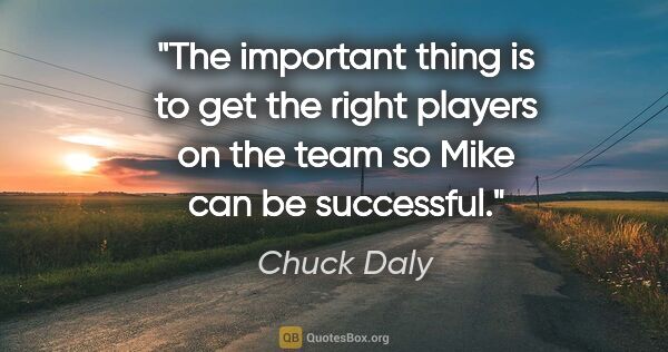 Chuck Daly quote: "The important thing is to get the right players on the team so..."