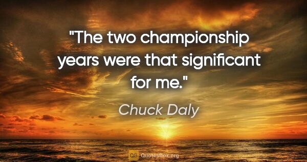 Chuck Daly quote: "The two championship years were that significant for me."