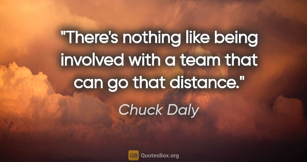 Chuck Daly quote: "There's nothing like being involved with a team that can go..."