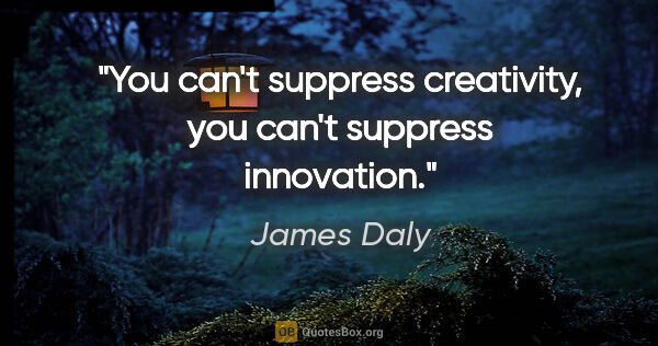 James Daly quote: "You can't suppress creativity, you can't suppress innovation."