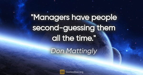 Don Mattingly quote: "Managers have people second-guessing them all the time."