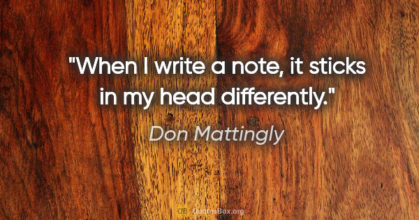 Don Mattingly quote: "When I write a note, it sticks in my head differently."