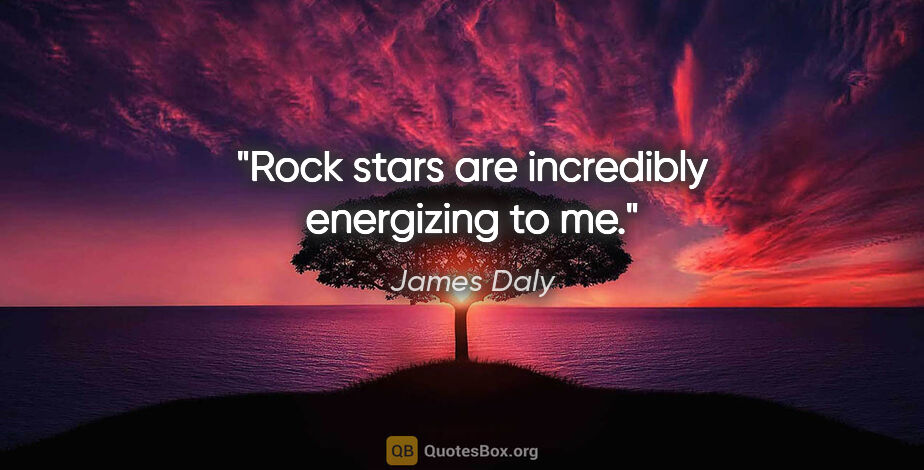 James Daly quote: "Rock stars are incredibly energizing to me."