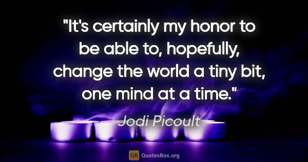 Jodi Picoult quote: "It's certainly my honor to be able to, hopefully, change the..."