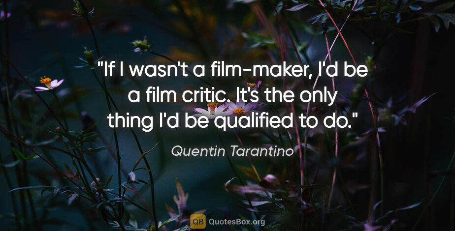 Quentin Tarantino quote: "If I wasn't a film-maker, I'd be a film critic. It's the only..."