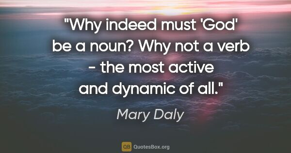 Mary Daly quote: "Why indeed must 'God' be a noun? Why not a verb - the most..."