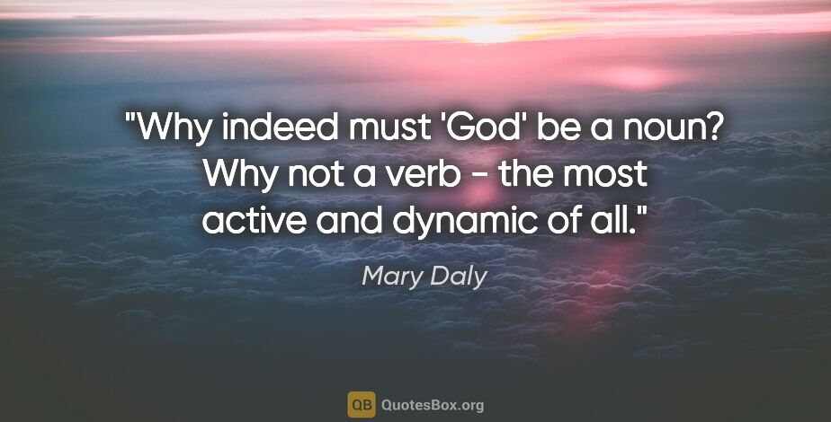 Mary Daly quote: "Why indeed must 'God' be a noun? Why not a verb - the most..."