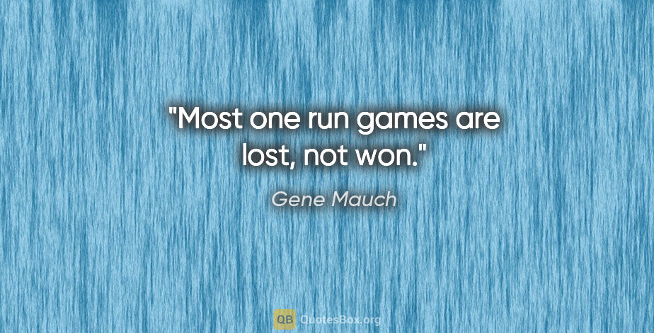 Gene Mauch quote: "Most one run games are lost, not won."
