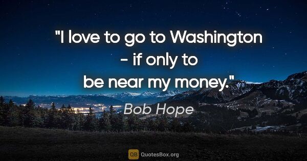 Bob Hope quote: "I love to go to Washington - if only to be near my money."