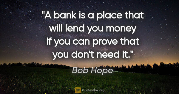 Bob Hope quote: "A bank is a place that will lend you money if you can prove..."