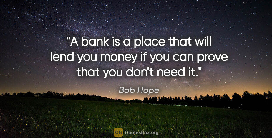 Bob Hope quote: "A bank is a place that will lend you money if you can prove..."