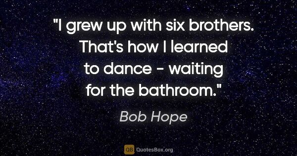 Bob Hope quote: "I grew up with six brothers. That's how I learned to dance -..."