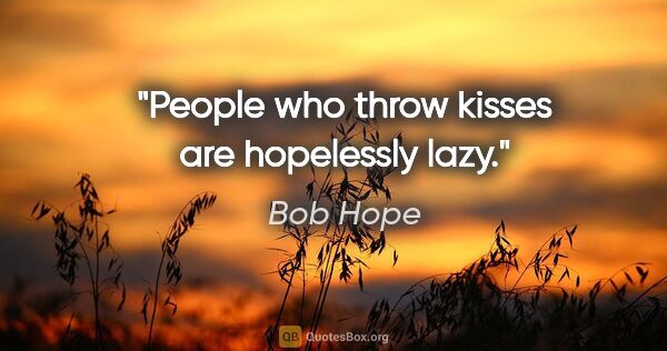 Bob Hope quote: "People who throw kisses are hopelessly lazy."