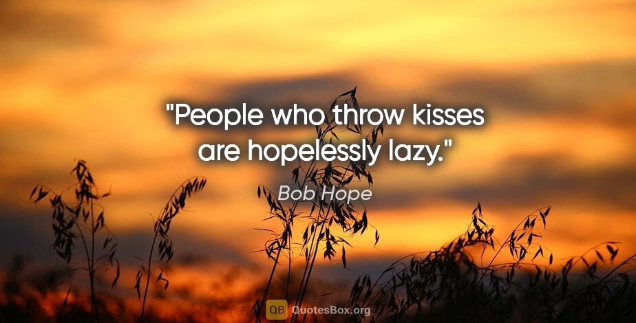 Bob Hope quote: "People who throw kisses are hopelessly lazy."