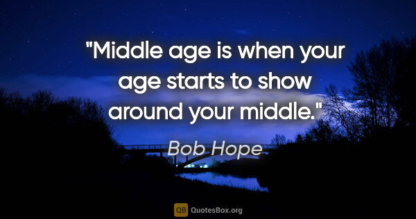 Bob Hope quote: "Middle age is when your age starts to show around your middle."