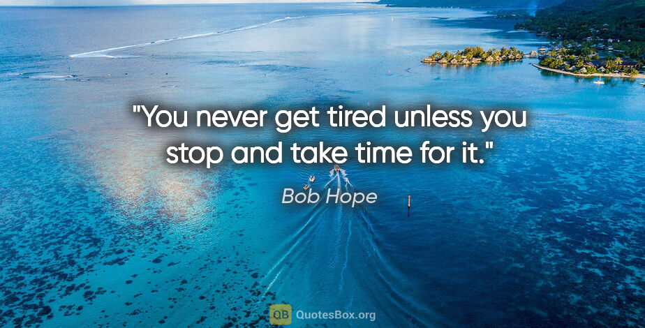 Bob Hope quote: "You never get tired unless you stop and take time for it."