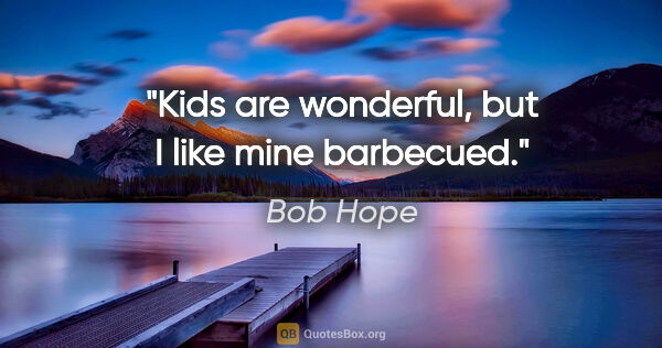 Bob Hope quote: "Kids are wonderful, but I like mine barbecued."