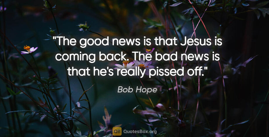 Bob Hope quote: "The good news is that Jesus is coming back. The bad news is..."