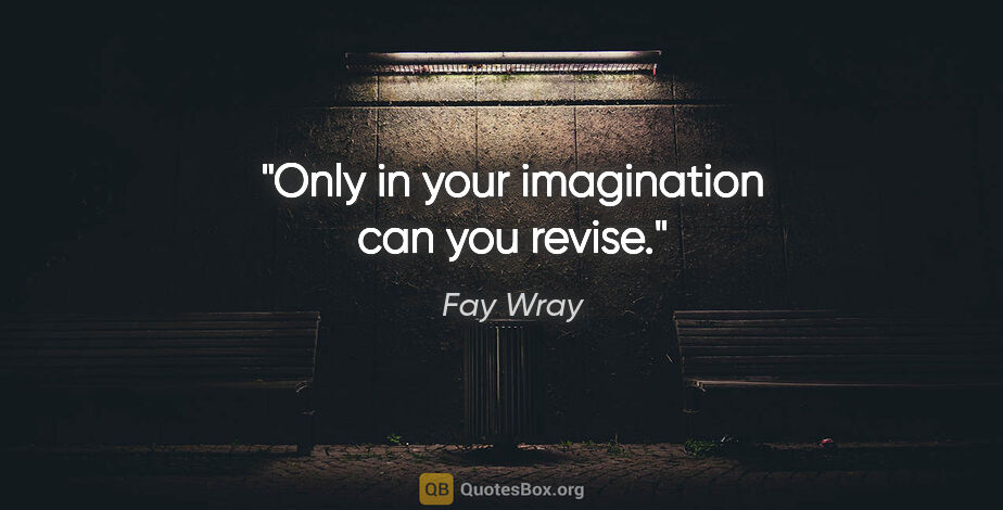 Fay Wray quote: "Only in your imagination can you revise."