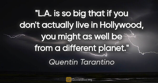 Quentin Tarantino quote: "L.A. is so big that if you don't actually live in Hollywood,..."