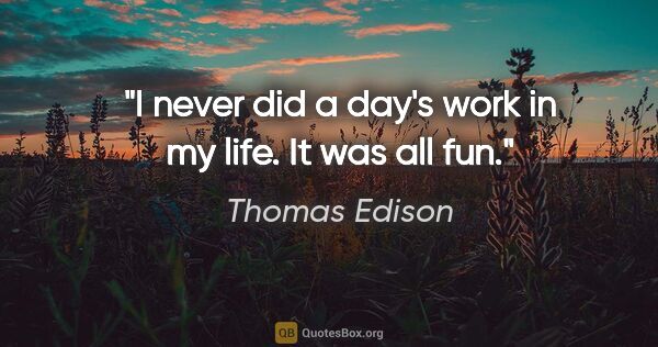 Thomas Edison quote: "I never did a day's work in my life. It was all fun."