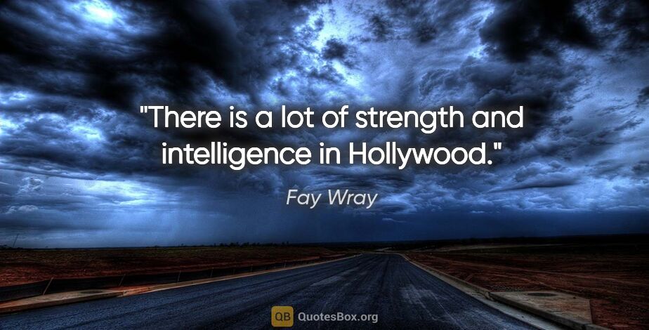 Fay Wray quote: "There is a lot of strength and intelligence in Hollywood."