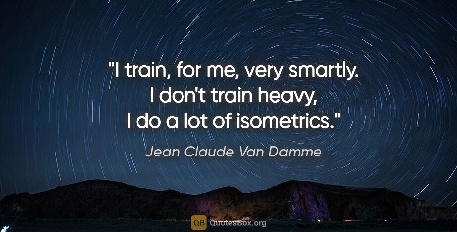 Jean Claude Van Damme quote: "I train, for me, very smartly. I don't train heavy, I do a lot..."