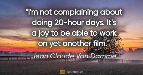 Jean Claude Van Damme quote: "I'm not complaining about doing 20-hour days. It's a joy to be..."