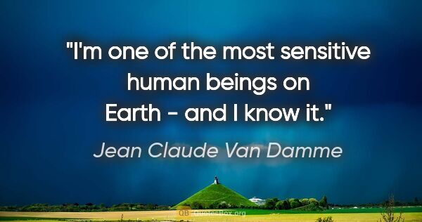 Jean Claude Van Damme quote: "I'm one of the most sensitive human beings on Earth - and I..."