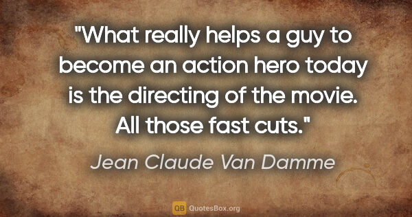 Jean Claude Van Damme quote: "What really helps a guy to become an action hero today is the..."