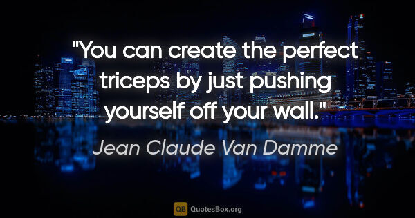 Jean Claude Van Damme quote: "You can create the perfect triceps by just pushing yourself..."