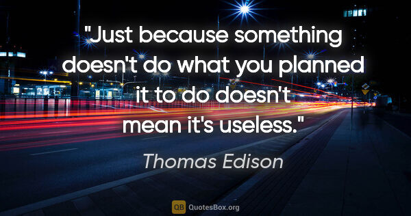 Thomas Edison quote: "Just because something doesn't do what you planned it to do..."