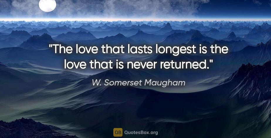 W. Somerset Maugham quote: "The love that lasts longest is the love that is never returned."
