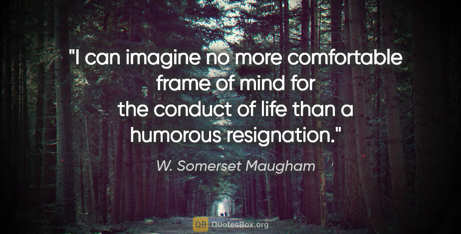 W. Somerset Maugham quote: "I can imagine no more comfortable frame of mind for the..."