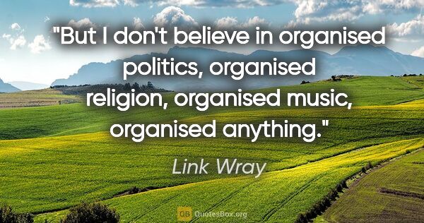 Link Wray quote: "But I don't believe in organised politics, organised religion,..."