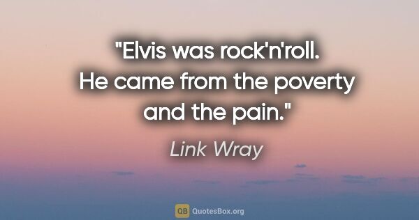 Link Wray quote: "Elvis was rock'n'roll. He came from the poverty and the pain."