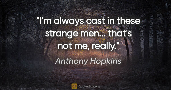Anthony Hopkins quote: "I'm always cast in these strange men... that's not me, really."