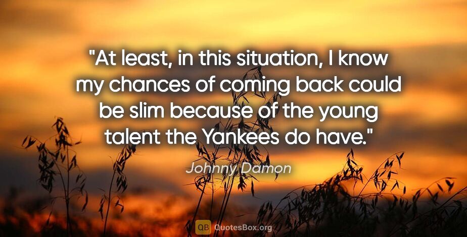 Johnny Damon quote: "At least, in this situation, I know my chances of coming back..."