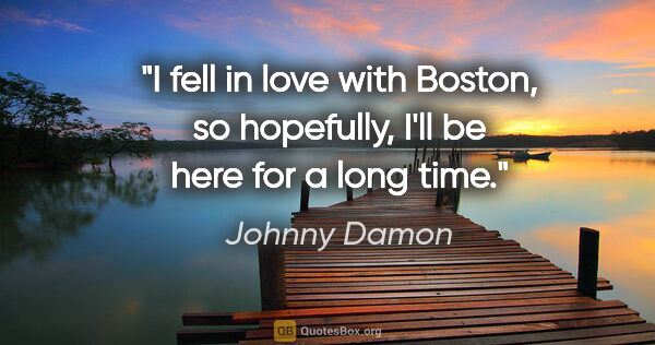 Johnny Damon quote: "I fell in love with Boston, so hopefully, I'll be here for a..."